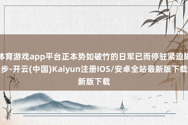 体育游戏app平台正本势如破竹的日军已而停驻紧迫脚步-开云(中国)Kaiyun注册IOS/安卓全站最新版下载