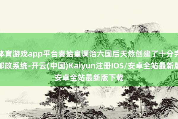 体育游戏app平台秦始皇调治六国后天然创建了十分完备的邮政系统-开云(中国)Kaiyun注册IOS/安卓全站最新版下载