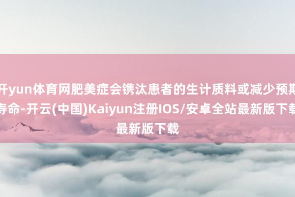 开yun体育网肥美症会镌汰患者的生计质料或减少预期寿命-开云(中国)Kaiyun注册IOS/安卓全站最新版下载