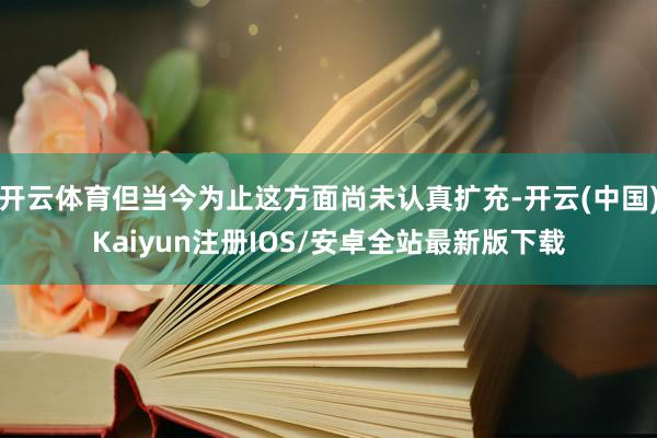 开云体育但当今为止这方面尚未认真扩充-开云(中国)Kaiyun注册IOS/安卓全站最新版下载