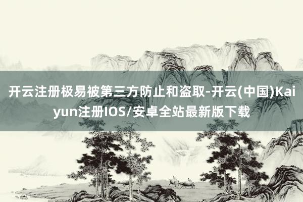 开云注册极易被第三方防止和盗取-开云(中国)Kaiyun注册IOS/安卓全站最新版下载