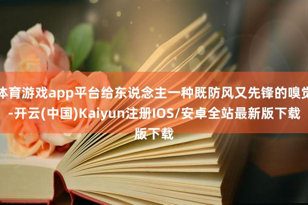 体育游戏app平台给东说念主一种既防风又先锋的嗅觉-开云(中国)Kaiyun注册IOS/安卓全站最新版下载