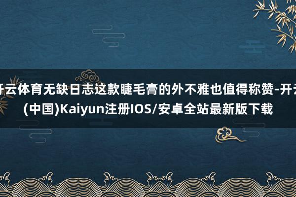 开云体育无缺日志这款睫毛膏的外不雅也值得称赞-开云(中国)Kaiyun注册IOS/安卓全站最新版下载