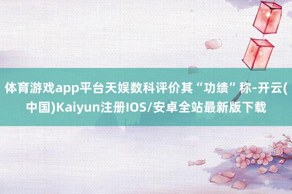 体育游戏app平台天娱数科评价其“功绩”称-开云(中国)Kaiyun注册IOS/安卓全站最新版下载