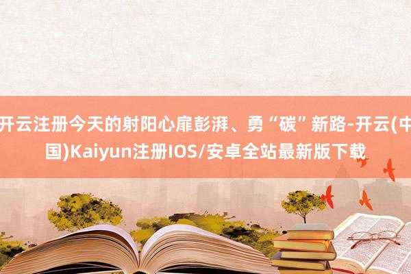 开云注册今天的射阳心扉彭湃、勇“碳”新路-开云(中国)Kaiyun注册IOS/安卓全站最新版下载