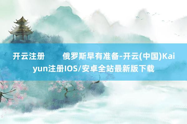 开云注册        俄罗斯早有准备-开云(中国)Kaiyun注册IOS/安卓全站最新版下载