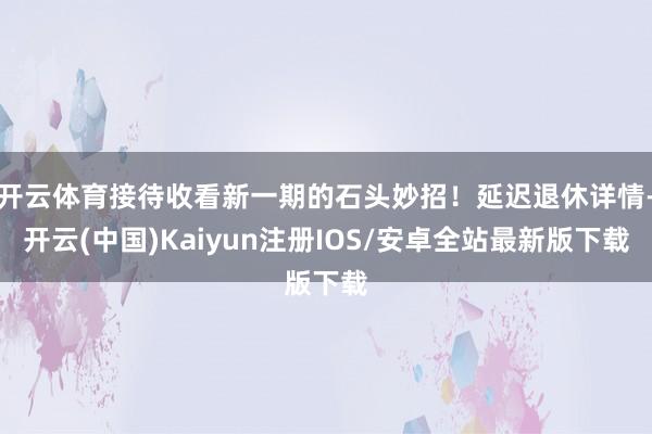 开云体育接待收看新一期的石头妙招！延迟退休详情-开云(中国)Kaiyun注册IOS/安卓全站最新版下载