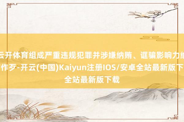 云开体育组成严重违规犯罪并涉嫌纳贿、诓骗影响力纳贿作歹-开云(中国)Kaiyun注册IOS/安卓全站最新版下载
