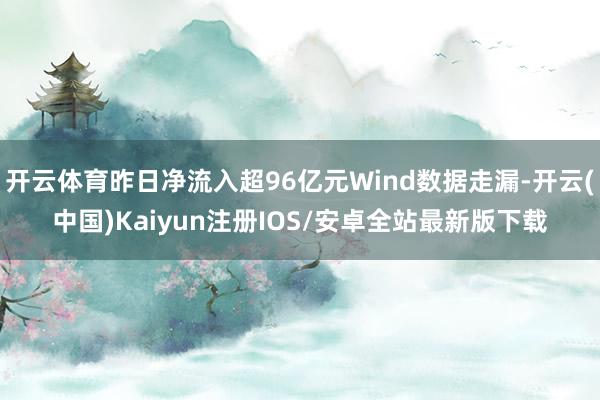 开云体育昨日净流入超96亿元Wind数据走漏-开云(中国)Kaiyun注册IOS/安卓全站最新版下载
