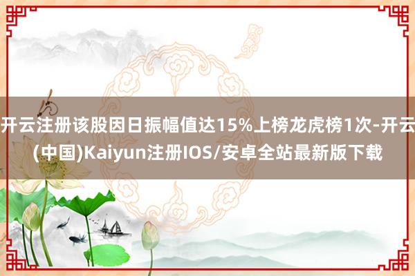 开云注册该股因日振幅值达15%上榜龙虎榜1次-开云(中国)Kaiyun注册IOS/安卓全站最新版下载