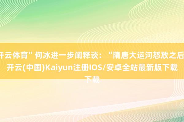 开云体育”何冰进一步阐释谈：“隋唐大运河怒放之后-开云(中国)Kaiyun注册IOS/安卓全站最新版下载