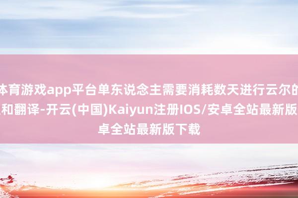 体育游戏app平台单东说念主需要消耗数天进行云尔的整理和翻译-开云(中国)Kaiyun注册IOS/安卓全站最新版下载