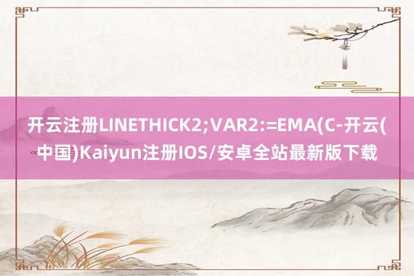 开云注册LINETHICK2;VAR2:=EMA(C-开云(中国)Kaiyun注册IOS/安卓全站最新版下载