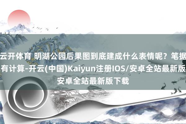 云开体育 明湖公园后果图到底建成什么表情呢？笔据想象有计算-开云(中国)Kaiyun注册IOS/安卓全站最新版下载
