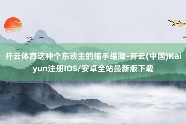 开云体育这种个东谈主的缩手缩脚-开云(中国)Kaiyun注册IOS/安卓全站最新版下载