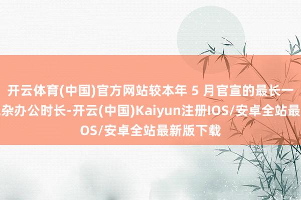 开云体育(中国)官方网站较本年 5 月官宣的最长一个半月混杂办公时长-开云(中国)Kaiyun注册IOS/安卓全站最新版下载