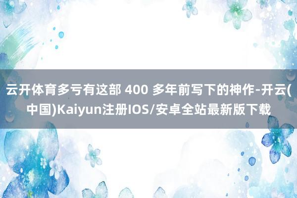 云开体育多亏有这部 400 多年前写下的神作-开云(中国)Kaiyun注册IOS/安卓全站最新版下载