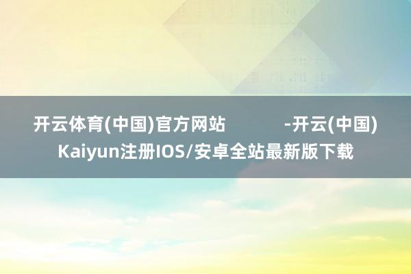 开云体育(中国)官方网站            -开云(中国)Kaiyun注册IOS/安卓全站最新版下载