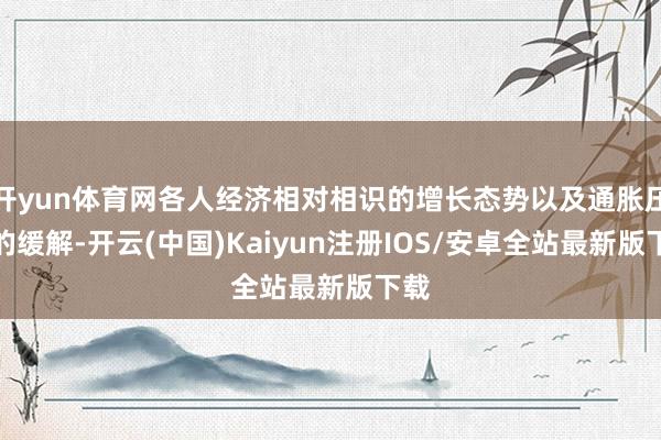 开yun体育网各人经济相对相识的增长态势以及通胀压力的缓解-开云(中国)Kaiyun注册IOS/安卓全站最新版下载
