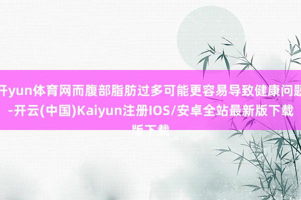 开yun体育网而腹部脂肪过多可能更容易导致健康问题-开云(中国)Kaiyun注册IOS/安卓全站最新版下载