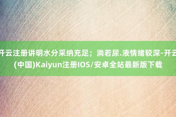 开云注册讲明水分采纳充足；淌若尿.液情绪较深-开云(中国)Kaiyun注册IOS/安卓全站最新版下载