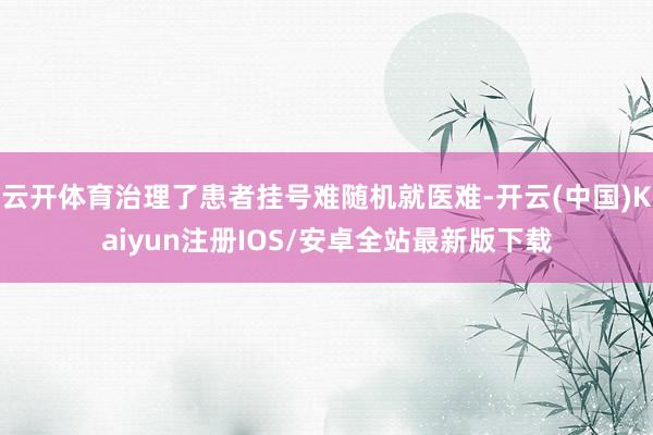云开体育治理了患者挂号难随机就医难-开云(中国)Kaiyun注册IOS/安卓全站最新版下载