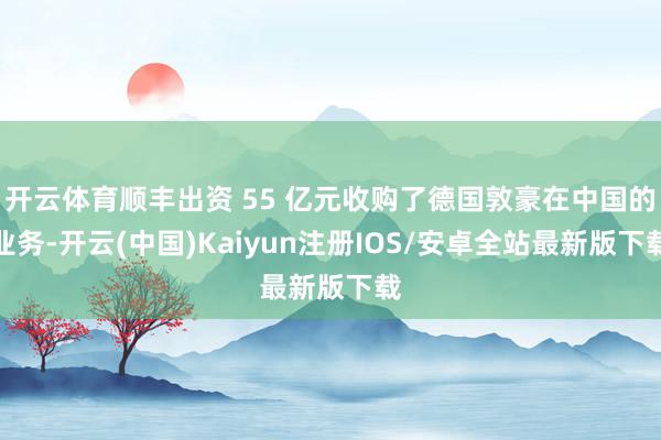 开云体育顺丰出资 55 亿元收购了德国敦豪在中国的业务-开云(中国)Kaiyun注册IOS/安卓全站最新版下载