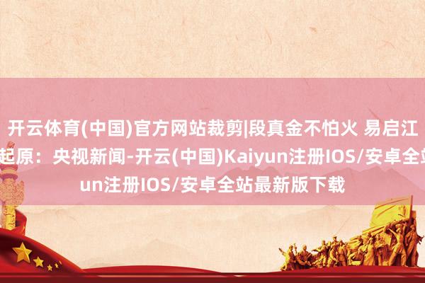 开云体育(中国)官方网站裁剪|段真金不怕火 易启江校对 |何小桃起原：央视新闻-开云(中国)Kaiyun注册IOS/安卓全站最新版下载