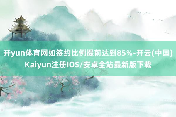 开yun体育网如签约比例提前达到85%-开云(中国)Kaiyun注册IOS/安卓全站最新版下载