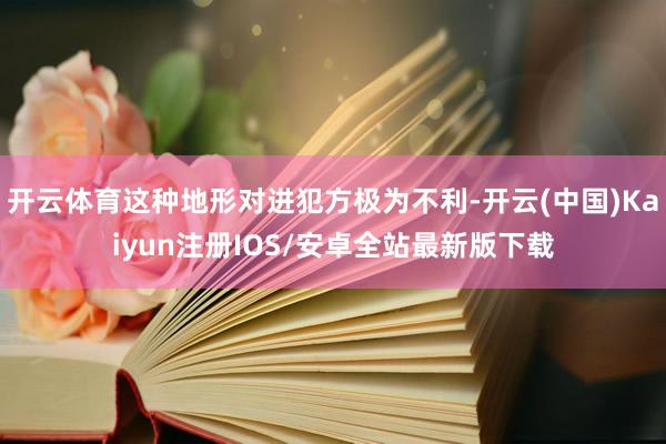 开云体育这种地形对进犯方极为不利-开云(中国)Kaiyun注册IOS/安卓全站最新版下载
