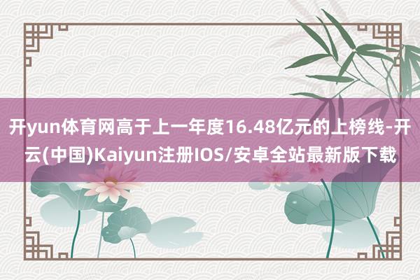 开yun体育网高于上一年度16.48亿元的上榜线-开云(中国)Kaiyun注册IOS/安卓全站最新版下载