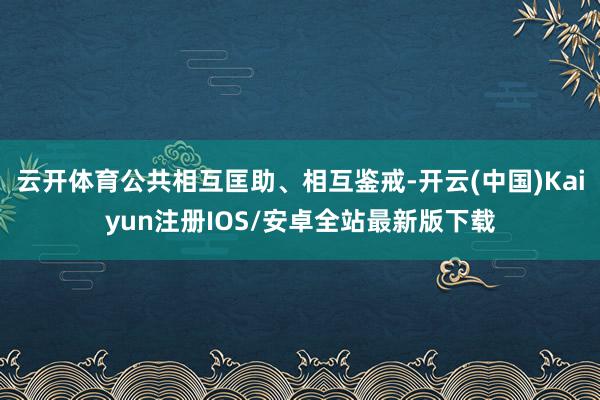云开体育公共相互匡助、相互鉴戒-开云(中国)Kaiyun注册IOS/安卓全站最新版下载