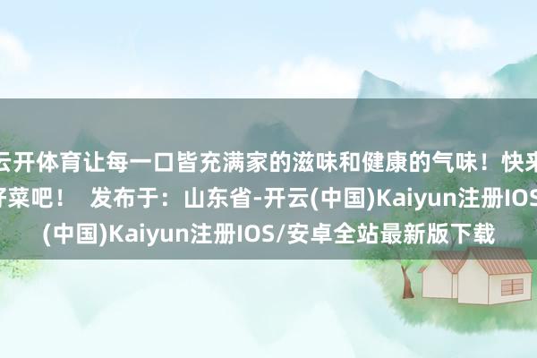 云开体育让每一口皆充满家的滋味和健康的气味！快来一谈尝尝这谈可口好菜吧！  发布于：山东省-开云(中国)Kaiyun注册IOS/安卓全站最新版下载