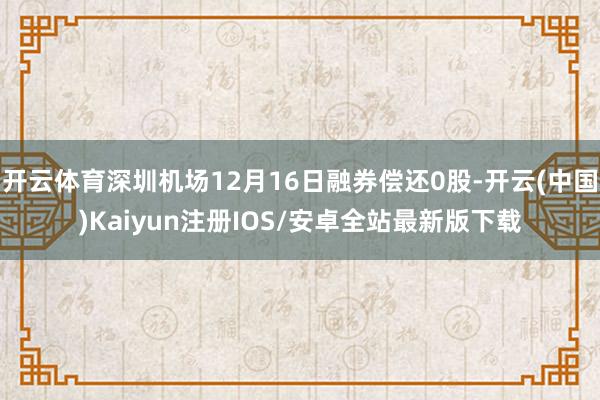 开云体育深圳机场12月16日融券偿还0股-开云(中国)Kaiyun注册IOS/安卓全站最新版下载