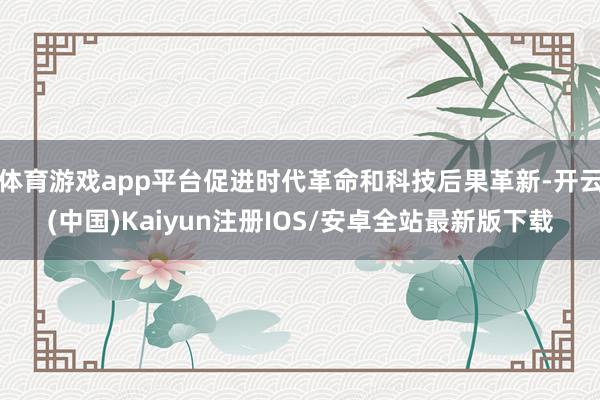 体育游戏app平台促进时代革命和科技后果革新-开云(中国)Kaiyun注册IOS/安卓全站最新版下载