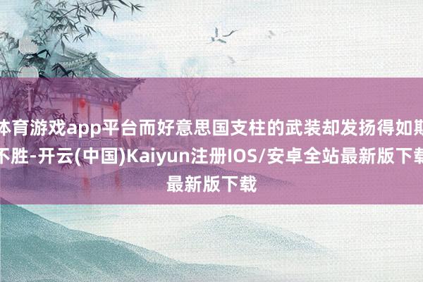 体育游戏app平台而好意思国支柱的武装却发扬得如斯不胜-开云(中国)Kaiyun注册IOS/安卓全站最新版下载