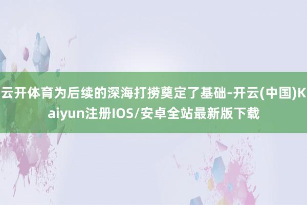 云开体育为后续的深海打捞奠定了基础-开云(中国)Kaiyun注册IOS/安卓全站最新版下载