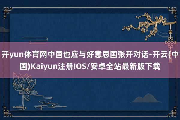开yun体育网中国也应与好意思国张开对话-开云(中国)Kaiyun注册IOS/安卓全站最新版下载