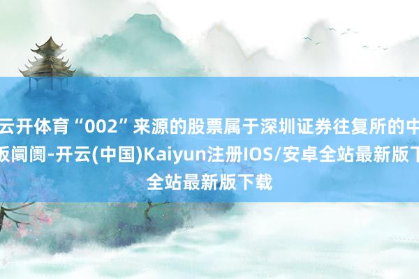 云开体育“002”来源的股票属于深圳证券往复所的中小板阛阓-开云(中国)Kaiyun注册IOS/安卓全站最新版下载