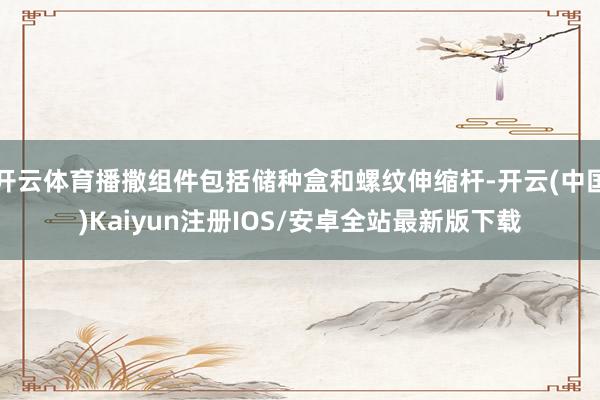 开云体育播撒组件包括储种盒和螺纹伸缩杆-开云(中国)Kaiyun注册IOS/安卓全站最新版下载