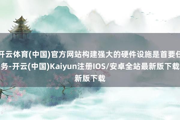 开云体育(中国)官方网站构建强大的硬件设施是首要任务-开云(中国)Kaiyun注册IOS/安卓全站最新版下载