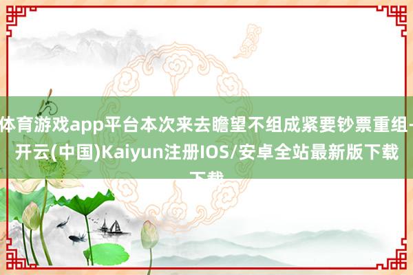 体育游戏app平台本次来去瞻望不组成紧要钞票重组-开云(中国)Kaiyun注册IOS/安卓全站最新版下载