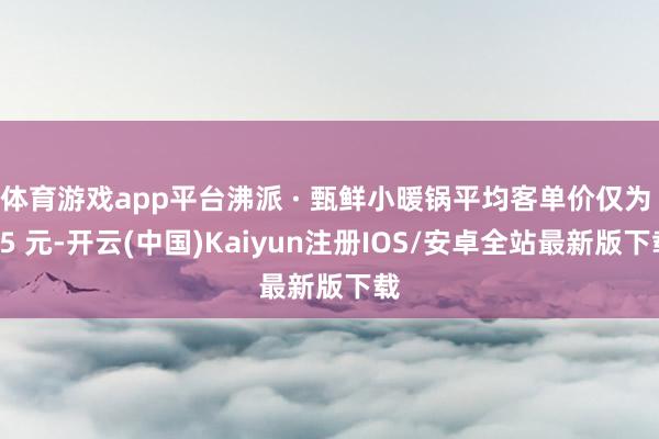 体育游戏app平台沸派 · 甄鲜小暖锅平均客单价仅为 45 元-开云(中国)Kaiyun注册IOS/安卓全站最新版下载