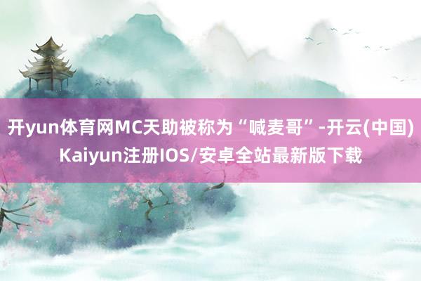 开yun体育网MC天助被称为“喊麦哥”-开云(中国)Kaiyun注册IOS/安卓全站最新版下载