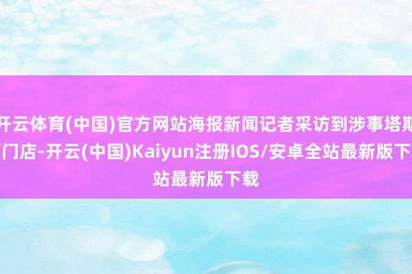开云体育(中国)官方网站海报新闻记者采访到涉事塔斯汀门店-开云(中国)Kaiyun注册IOS/安卓全站最新版下载