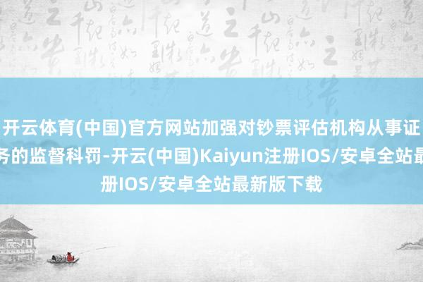 开云体育(中国)官方网站加强对钞票评估机构从事证券作事业务的监督科罚-开云(中国)Kaiyun注册IOS/安卓全站最新版下载