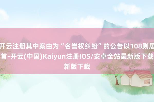 开云注册其中案由为“名誉权纠纷”的公告以108则居首-开云(中国)Kaiyun注册IOS/安卓全站最新版下载