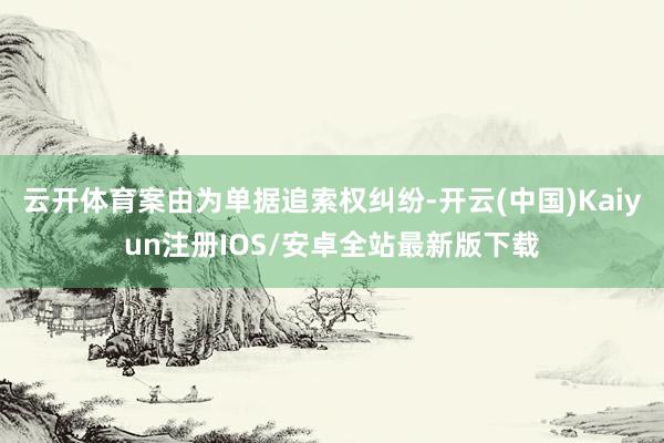 云开体育案由为单据追索权纠纷-开云(中国)Kaiyun注册IOS/安卓全站最新版下载