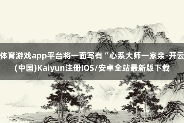 体育游戏app平台将一面写有“心系大师一家亲-开云(中国)Kaiyun注册IOS/安卓全站最新版下载