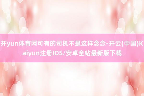 开yun体育网可有的司机不是这样念念-开云(中国)Kaiyun注册IOS/安卓全站最新版下载